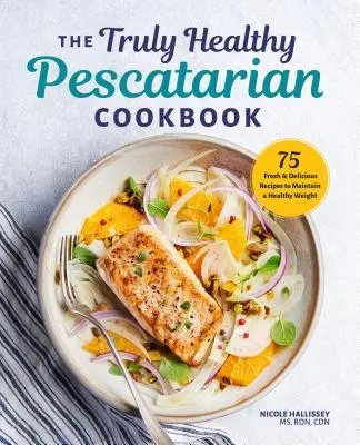 Skutočne zdravá pescatariánska kuchárka: 75 čerstvých a chutných receptov na udržanie zdravej hmotnosti - The Truly Healthy Pescatarian Cookbook: 75 Fresh & Delicious Recipes to Maintain a Healthy Weight