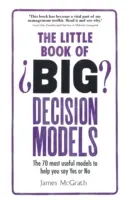 Malá kniha veľkých modelov rozhodovania: 70 najužitočnejších modelov, ktoré vám pomôžu povedať áno alebo nie - The Little Book of Big Decision Models: The 70 Most Useful Models to Help You Say Yes or No