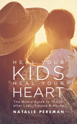 Uzdrav svoje deti, uzdrav svoje srdce: Uzdravte svoje deti: Príručka pre mamy, ako prosperovať po strate, traume a zneužívaní - Heal Your Kids, Heal Your Heart: The Mom's Guide to Thrive After Loss, Trauma & Abuse