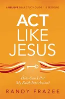 ACT Like Jesus Study Guide (Študijná príručka ACT ako Ježiš): Ako môžem uskutočniť svoju vieru? - ACT Like Jesus Study Guide: How Can I Put My Faith Into Action?