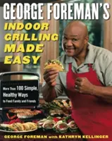 George Foreman's Indoor Grill Made Easy: More Than 100 Simple, Healthy Ways to Feed Family and Friends - George Foreman's Indoor Grilling Made Easy: More Than 100 Simple, Healthy Ways to Feed Family and Friends