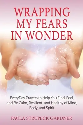 Zabalenie mojich obáv do zázraku: Vydržte to, kým sa nestanete pokojnými, odolnými a zdravými v mysli, tele i na duchu. - Wrapping My Fears In Wonder: EveryDay Prayers to Help You Find, Feel, and Be Calm, Resilient, and Healthy of Mind, Body, and Spirit