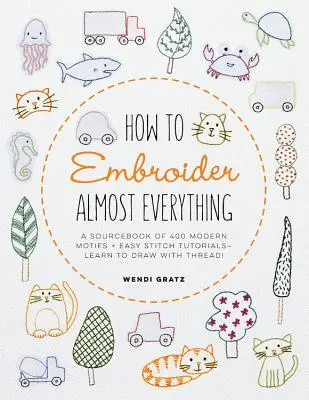 Ako vyšiť takmer všetko: Zdrojová kniha 500+ moderných motívov + jednoduché návody na vyšívanie - Naučte sa kresliť niťou! - How to Embroider Almost Everything: A Sourcebook of 500+ Modern Motifs + Easy Stitch Tutorials - Learn to Draw with Thread!