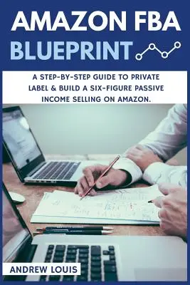 Amazon FBA: Amazon FBA Blueprint: A Step-By-Step Guide to Private Label & Build a Six-Figure Passive Income Selling on Amazon: A Step-By-Step Guide to Private Label & Build a Six-Figure Passive Income Selling on Amazon - Amazon FBA: Amazon FBA Blueprint: A Step-By-Step Guide to Private Label & Build a Six-Figure Passive Income Selling on Amazon