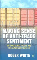 Zmysel protitrhových nálad: Medzinárodný obchod a americký pracovník - Making Sense of Anti-Trade Sentiment: International Trade and the American Worker