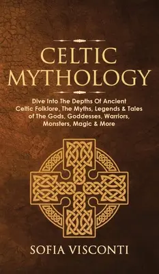 Keltská mytológia: Pustite sa do hlbín starovekého keltského folklóru, mýtov, legiend a príbehov o bohoch, bohyniach, bojovníkoch, príšerách - Celtic Mythology: Dive Into The Depths Of Ancient Celtic Folklore, The Myths, Legends & Tales of The Gods, Goddesses, Warriors, Monsters