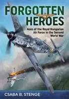 Zabudnutí hrdinovia: Esa maďarského kráľovského letectva v druhej svetovej vojne - Forgotten Heroes: Aces of the Royal Hungarian Air Force in the Second World War
