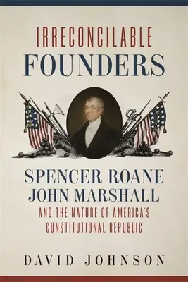 Nezmieriteľní zakladatelia: Spencer Roane, John Marshall a povaha americkej ústavnej republiky - Irreconcilable Founders: Spencer Roane, John Marshall, and the Nature of America's Constitutional Republic