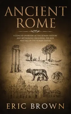Staroveký Rím: Rímsky starovek: Stručný prehľad rímskych dejín a mytológie vrátane vzostupu a pádu Rímskej ríše - Ancient Rome: A Concise Overview of the Roman History and Mythology Including the Rise and Fall of the Roman Empire