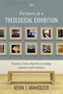 Obrázky z teologickej výstavy - Scény z bohoslužby, svedectva a múdrosti Cirkvi (Vanhoozer Dr. Kevin (Autor)) - Pictures at a Theological Exhibition - Scenes Of The Church'S Worship, Witness And Wisdom (Vanhoozer Dr Kevin (Author))