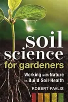 Pôda pre záhradkárov: Kniha: Spolupráca s prírodou pri budovaní zdravej pôdy - Soil Science for Gardeners: Working with Nature to Build Soil Health