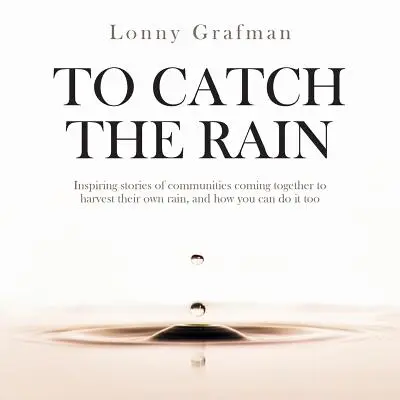 Chytiť dážď: Inšpirujúce príbehy komunít, ktoré sa spojili, aby si spoločne nazbierali dážď, a ako to môžete urobiť aj vy - To Catch the Rain: Inspiring stories of communities coming together to harvest their own rain, and how you can do it too