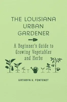 Mestský záhradník z Louisiany: Lausanský záhradník: príručka pre začiatočníkov o pestovaní zeleniny a byliniek - The Louisiana Urban Gardener: A Beginner's Guide to Growing Vegetables and Herbs
