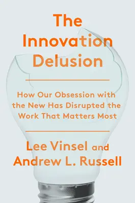 The Innovation Delusion (Inovačný blud): Ako naša posadnutosť novým narušila prácu, na ktorej najviac záleží - The Innovation Delusion: How Our Obsession with the New Has Disrupted the Work That Matters Most