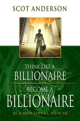 Mysli ako miliardár, staň sa miliardárom: Ako človek myslí, taký je - Think Like a Billionaire, Become a Billionaire: As a Man Thinks, So Is He