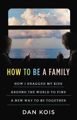Ako byť rodinou: Rok, keď som ťahal svoje deti po svete, aby som našiel nový spôsob, ako byť spolu - How to Be a Family: The Year I Dragged My Kids Around the World to Find a New Way to Be Together