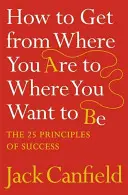 Ako sa dostať z miesta, kde ste, tam, kde chcete byť - 25 princípov úspechu - How to Get from Where You Are to Where You Want to Be - The 25 Principles of Success