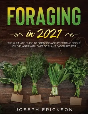 Foraging in 2021: Príručka o hľadaní potravy a príprave jedlých divokých rastlín s viac ako 50 rastlinnými receptami - Foraging in 2021: The Ultimate Guide to Foraging and Preparing Edible Wild Plants With Over 50 Plant Based Recipes