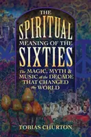 Duchovný význam šesťdesiatych rokov: Šesťdesiate roky: mágia, mýtus a hudba desaťročia, ktoré zmenilo svet - The Spiritual Meaning of the Sixties: The Magic, Myth, and Music of the Decade That Changed the World