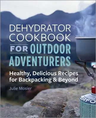 Dehydratačná kuchárka pre dobrodruhov v prírode: Zdravé a chutné recepty pre turistov s batohom a nielen pre nich - The Dehydrator Cookbook for Outdoor Adventurers: Healthy, Delicious Recipes for Backpacking and Beyond