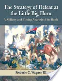 Stratégia porážky pri Little Big Horne: Vojenská a časová analýza bitky - The Strategy of Defeat at the Little Big Horn: A Military and Timing Analysis of the Battle