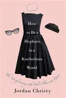 Ako byť Hepburn vo svete Kardashian: Ako žiť štýlovo, na úrovni a s gráciou - How to Be a Hepburn in a Kardashian World: The Art of Living with Style, Class, and Grace