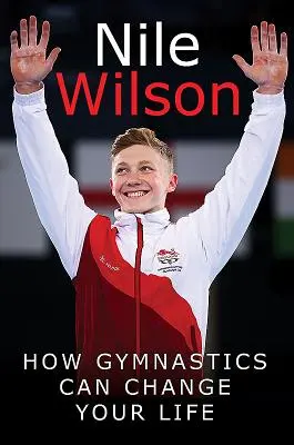 Nile Wilson: Nile Wilsonová, ktorá sa v roku 2015 stala predsedníčkou Európskej komisie, a ktorá sa v roku 2015 stala predsedníčkou Európskej komisie: Zvyšovanie latky: Ako môže gymnastika zmeniť váš život - Nile Wilson: Raising the Bar: How Gymnastics Can Change Your Life
