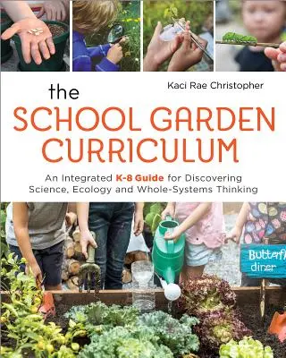 Učebné osnovy pre školskú záhradu: Integrovaná príručka pre deti od 8 rokov na objavovanie prírodných vied, ekológie a celostného systémového myslenia - The School Garden Curriculum: An Integrated K-8 Guide for Discovering Science, Ecology, and Whole-Systems Thinking