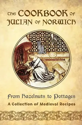 Kuchárska kniha Juliany z Norwichu: Od lieskových orieškov po hrnce (zbierka stredovekých receptov) - The Cookbook of Julian of Norwich: From Hazelnuts to Pottages (A Collection of Medieval Recipes)