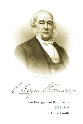 J. Edgar Thomson: E. Thomson: Georgia Rail Road Years, 1833 - 1845 - J. Edgar Thomson: The Georgia Rail Road Years, 1833 - 1845