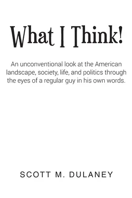 Čo si myslím! Netradičný pohľad na americkú krajinu, spoločnosť, život a politiku očami obyčajného chlapa v jeho - What I Think!: An unconventional look at the American landscape, society, life, and politics through the eyes of a regular guy in his