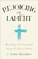 Radosť z náreku: Zápas s nevyliečiteľnou rakovinou a životom v Kristovi - Rejoicing in Lament: Wrestling with Incurable Cancer and Life in Christ