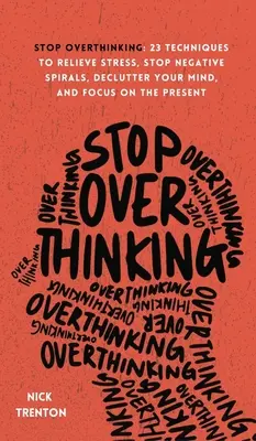 Prestaňte premýšľať: 23 techník na zmiernenie stresu, zastavenie negatívnych nálad, vyčistenie mysle a sústredenie sa na prítomnosť - Stop Overthinking: 23 Techniques to Relieve Stress, Stop Negative Spirals, Declutter Your Mind, and Focus on the Present