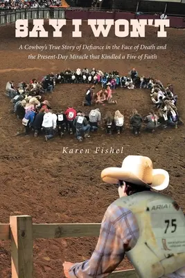 Say I Won't: Pravdivý príbeh kovboja o vzdore tvárou v tvár smrti a o zázraku, ktorý zapálil oheň viery - Say I Won't: A Cowboy's True Story of Defiance in the Face of Death and the Present-Day Miracle that Kindled a Fire of Faith