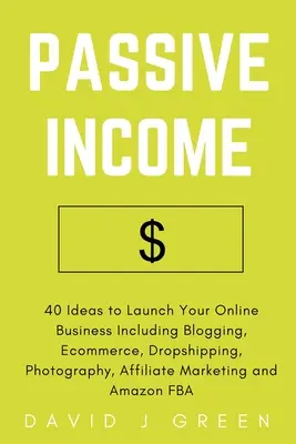 Pasívny príjem: 40 nápadov na rozbehnutie online podnikania vrátane blogovania, elektronického obchodu, dropshippingu, fotografovania, affiliate marketingu - Passive Income: 40 Ideas to Launch Your Online Business Including Blogging, Ecommerce, Dropshipping, Photography, Affiliate Marketing