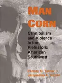 Človek kukurica: Kanibalizmus a násilie na pravekom americkom juhozápade - Man Corn: Cannibalism and Violence in the Prehistoric American Southwest