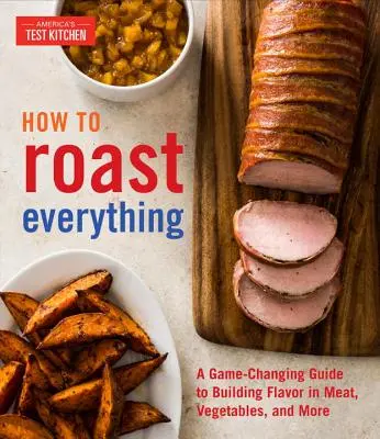 Ako upiecť všetko: Sprievodca, ktorý mení pravidlá hry a pomáha vytvárať chuť mäsa, zeleniny a ďalších pokrmov - How to Roast Everything: A Game-Changing Guide to Building Flavor in Meat, Vegetables, and More