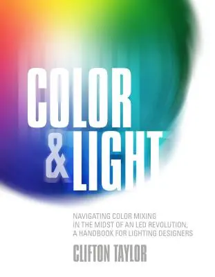 Farba a svetlo: Príručka pre dizajnérov osvetlenia: Navigácia pri miešaní farieb uprostred svetelnej revolúcie - Color & Light: Navigating Color Mixing in the Midst of an Led Revolution, a Handbook for Lighting Designers