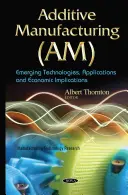 Aditívna výroba (AM) - nové technológie, aplikácie a ekonomické dôsledky - Additive Manufacturing (AM) - Emerging Technologies, Applications & Economic Implications