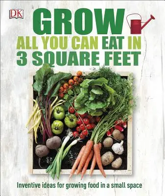 Vypestujte si všetko, čo môžete zjesť, na 3 štvorcových metroch: Vynaliezavé nápady na pestovanie potravín na malom priestore - Grow All You Can Eat in 3 Square Feet: Inventive Ideas for Growing Food in a Small Space