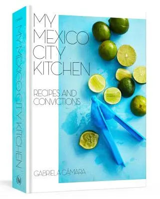 Moja kuchyňa v Mexico City: Recepty a presvedčenia [Kuchárska kniha] - My Mexico City Kitchen: Recipes and Convictions [A Cookbook]