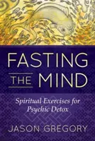 Pôst mysle: Duchovné cvičenia na psychickú detoxikáciu - Fasting the Mind: Spiritual Exercises for Psychic Detox