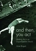A potom, ty konáš: Umelecká tvorba v nepredvídateľnom svete - And Then, You Act: Making Art in an Unpredictable World