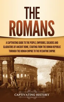 Rimania: Pútavý sprievodca ľuďmi, cisármi, vojakmi a gladiátormi starovekého Ríma, počnúc Rímskou republikou - The Romans: A Captivating Guide to the People, Emperors, Soldiers and Gladiators of Ancient Rome, Starting from the Roman Republic