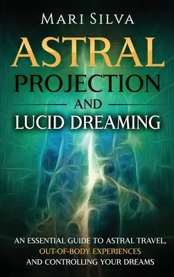 Astrálna projekcia a lucidné sny: Základný sprievodca astrálnym cestovaním, mimotelovými zážitkami a ovládaním snov - Astral Projection and Lucid Dreaming: An Essential Guide to Astral Travel, Out-Of-Body Experiences and Controlling Your Dreams