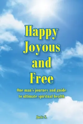 Happy, Joyous a Free: Vydanie: Cesta jedného muža a jeho sprievodca na ceste k dokonalému duchovnému zdraviu - Happy, Joyous, and Free: One man's journey and guide to ultimate Spiritual health
