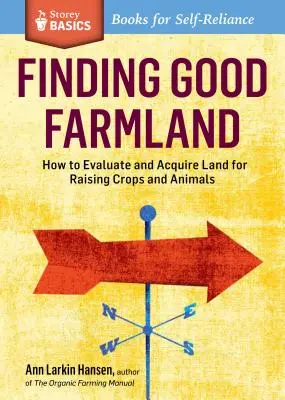 Vyhľadávanie dobrej poľnohospodárskej pôdy: Ako zhodnotiť a získať pôdu na pestovanie plodín a chov zvierat: titul Storey Basics(r) - Finding Good Farmland: How to Evaluate and Acquire Land for Raising Crops and Animals. a Storey Basics(r) Title