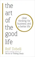 Umenie dobrého života - jasné myslenie pre podnikanie a lepší život - Art of the Good Life - Clear Thinking for Business and a Better Life