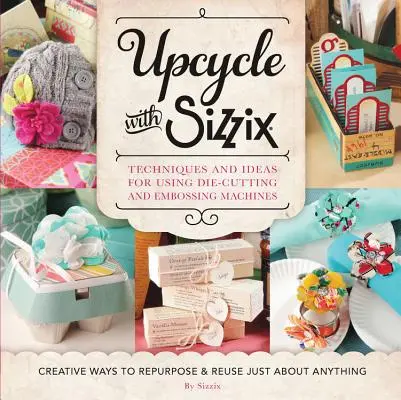 Upcycle with Sizzix: Vydanie: Techniky a nápady na používanie vysekávacích a reliéfnych strojov Sizzix - kreatívne spôsoby, ako znovu použiť a - Upcycle with Sizzix: Techniques and Ideas for Using Sizzix Die-Cutting and Embossing Machines - Creative Ways to Repurpose and Reuse Just a