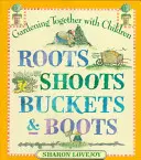 Korene výhonky vedrá a topánky: Spoločné záhradkárčenie s deťmi - Roots Shoots Buckets & Boots: Gardening Together with Children